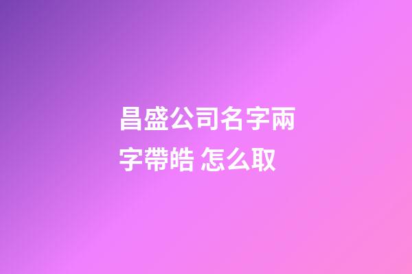 昌盛公司名字兩字帶皓 怎么取-第1張-公司起名-玄機派